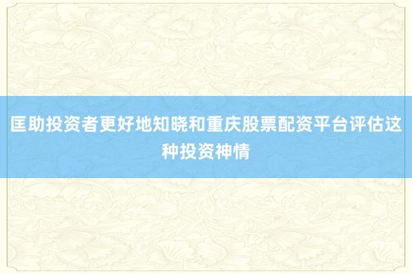匡助投资者更好地知晓和重庆股票配资平台评估这种投资神情