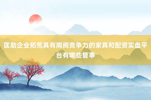 匡助企业拓荒具有阛阓竞争力的家具和配资实盘平台有哪些管事