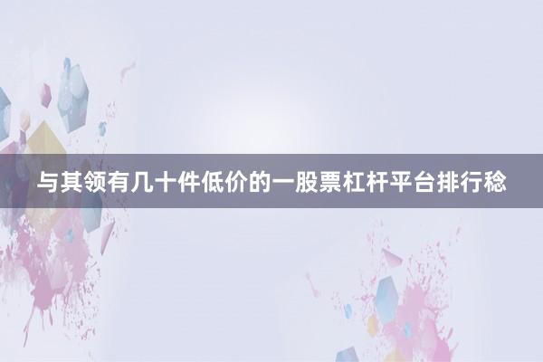 与其领有几十件低价的一股票杠杆平台排行稔