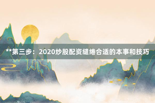 **第三步：2020炒股配资缱绻合适的本事和技巧