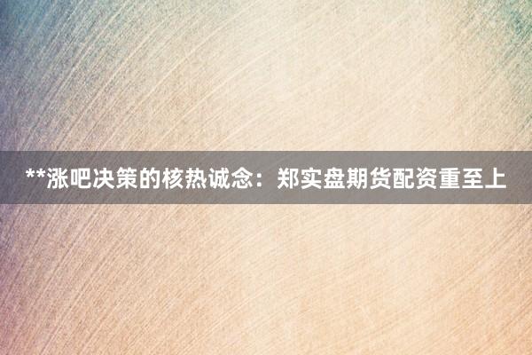**涨吧决策的核热诚念：郑实盘期货配资重至上