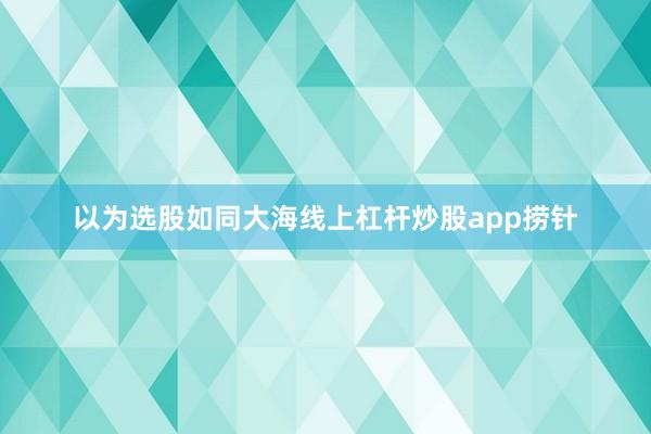 以为选股如同大海线上杠杆炒股app捞针