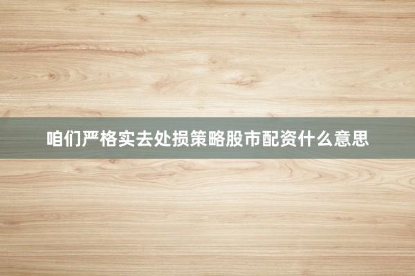 咱们严格实去处损策略股市配资什么意思