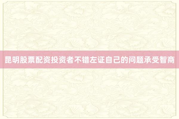 昆明股票配资投资者不错左证自己的问题承受智商