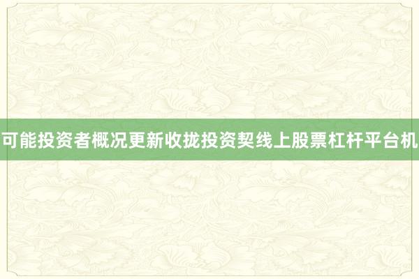 可能投资者概况更新收拢投资契线上股票杠杆平台机