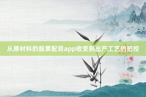 从原材料的股票配资app收受到出产工艺的把控