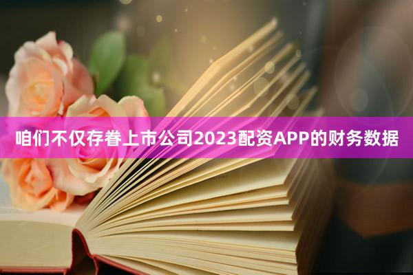 咱们不仅存眷上市公司2023配资APP的财务数据