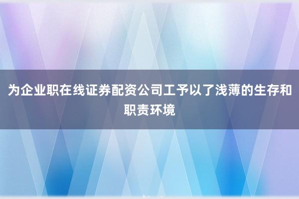 为企业职在线证券配资公司工予以了浅薄的生存和职责环境