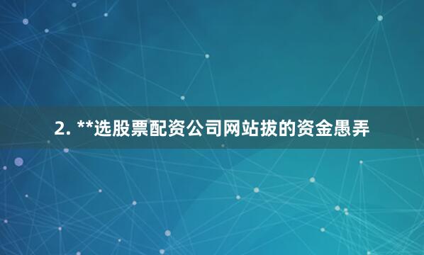 2. **选股票配资公司网站拔的资金愚弄