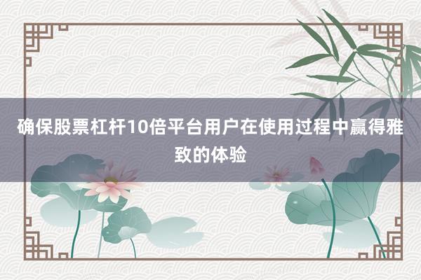 确保股票杠杆10倍平台用户在使用过程中赢得雅致的体验