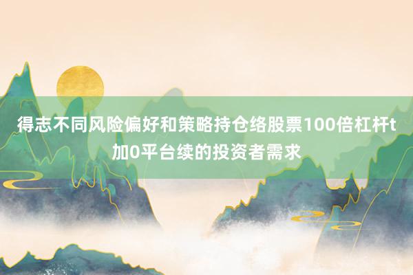 得志不同风险偏好和策略持仓络股票100倍杠杆t加0平台续的投资者需求