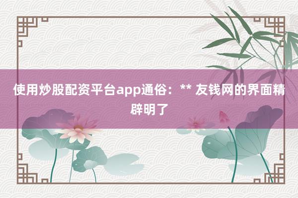使用炒股配资平台app通俗：** 友钱网的界面精辟明了