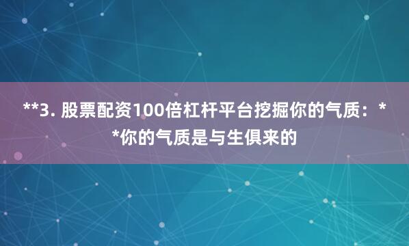 **3. 股票配资100倍杠杆平台挖掘你的气质：**你的气质是与生俱来的