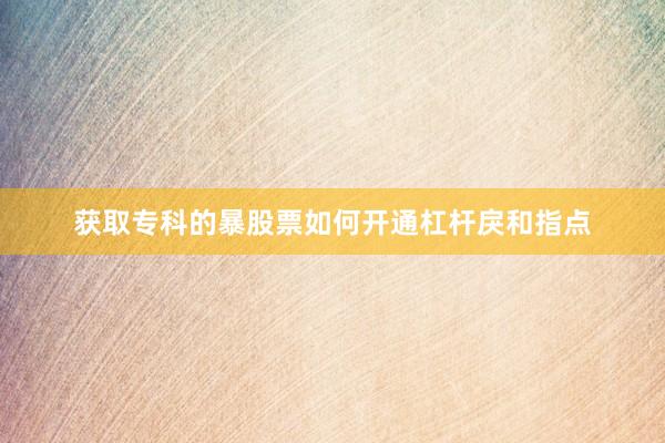 获取专科的暴股票如何开通杠杆戾和指点