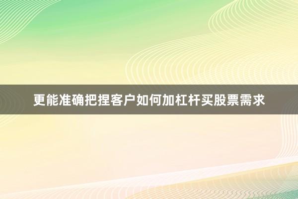 更能准确把捏客户如何加杠杆买股票需求