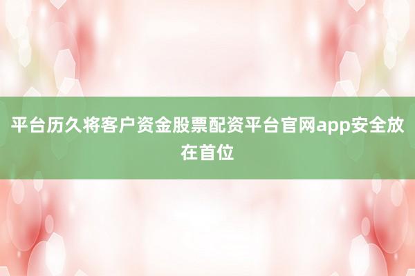 平台历久将客户资金股票配资平台官网app安全放在首位