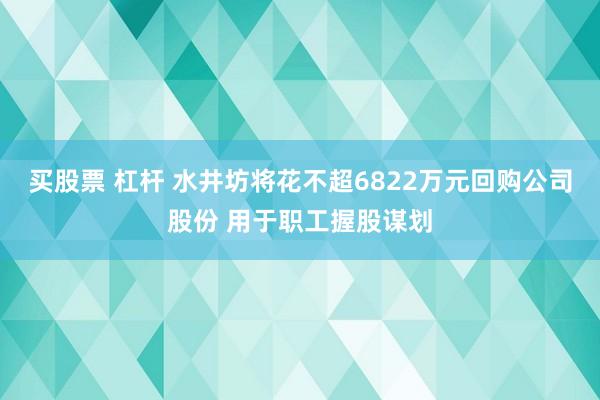 买股票 杠杆 水井坊将花不超6822万元回购公司股份 用于职工握股谋划