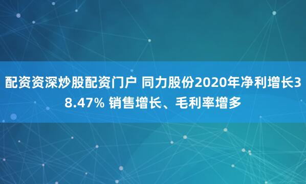 配资资深炒股配资门户 同力股份2020年净利增长38.47% 销售增长、毛利率增多
