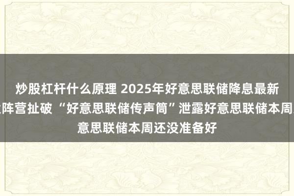 炒股杠杆什么原理 2025年好意思联储降息最新讯息：三大阵营扯破 “好意思联储传声筒”泄露好意思联储本周还没准备好