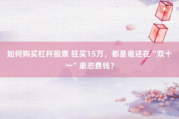 如何购买杠杆股票 狂买15万,都是谁还在“双十一”豪恣费钱?