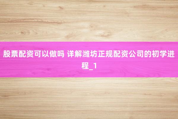 股票配资可以做吗 详解潍坊正规配资公司的初学进程_1