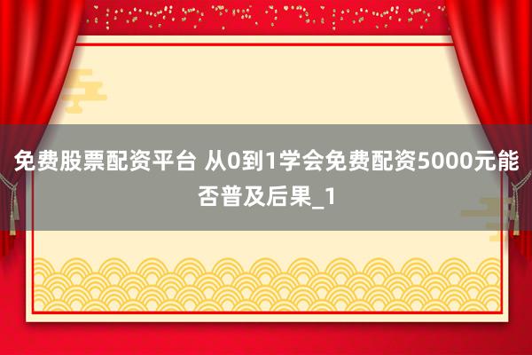 免费股票配资平台 从0到1学会免费配资5000元能否普及后果_1