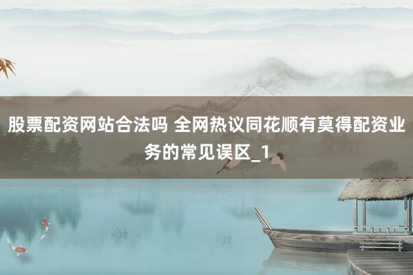股票配资网站合法吗 全网热议同花顺有莫得配资业务的常见误区_1