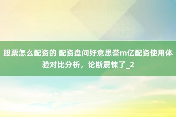 股票怎么配资的 配资盘问好意思誉m亿配资使用体验对比分析，论断震悚了_2