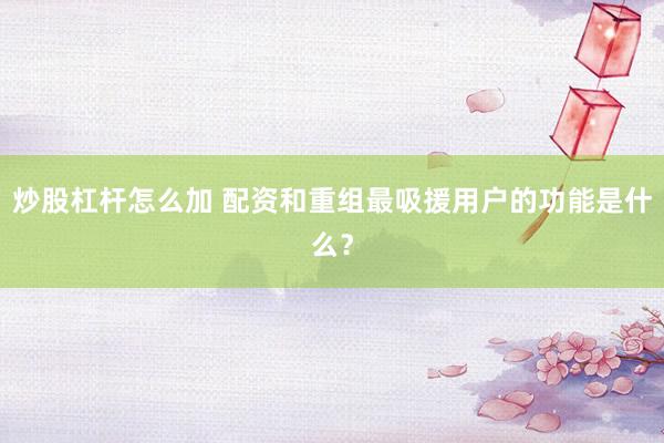 炒股杠杆怎么加 配资和重组最吸援用户的功能是什么？