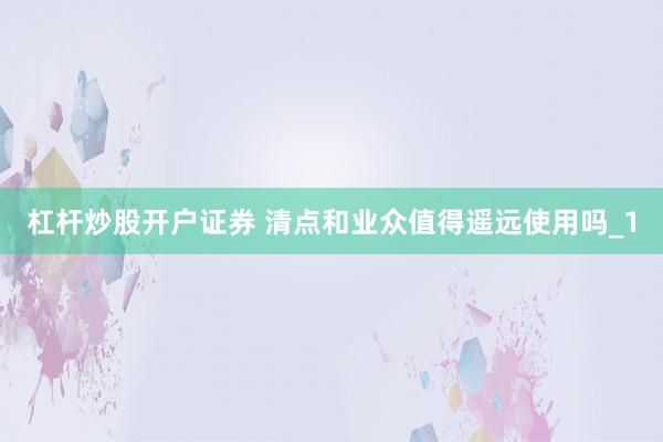 杠杆炒股开户证券 清点和业众值得遥远使用吗_1