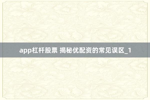 app杠杆股票 揭秘优配资的常见误区_1