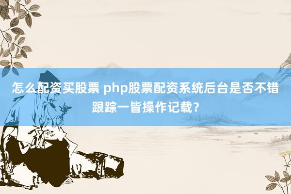 怎么配资买股票 php股票配资系统后台是否不错跟踪一皆操作记载？
