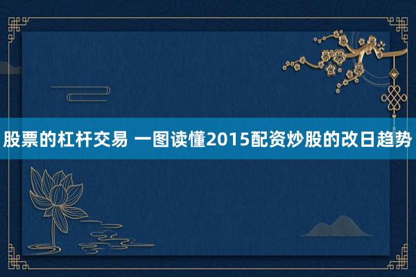 股票的杠杆交易 一图读懂2015配资炒股的改日趋势