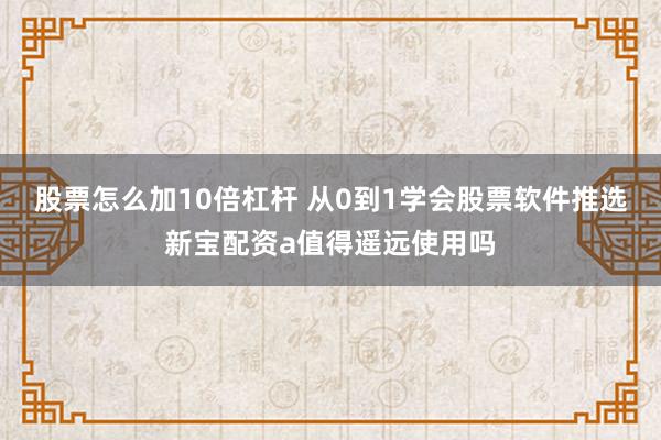 股票怎么加10倍杠杆 从0到1学会股票软件推选新宝配资a值得遥远使用吗