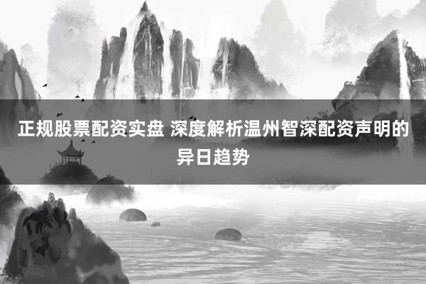 正规股票配资实盘 深度解析温州智深配资声明的异日趋势
