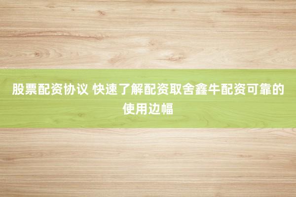 股票配资协议 快速了解配资取舍鑫牛配资可靠的使用边幅
