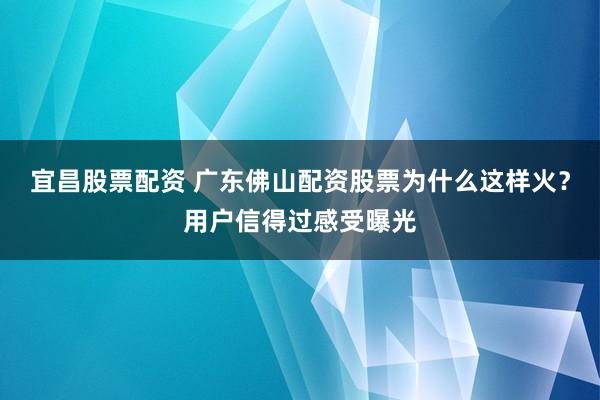宜昌股票配资 广东佛山配资股票为什么这样火?用户信得过感受曝光