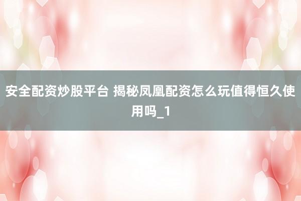 安全配资炒股平台 揭秘凤凰配资怎么玩值得恒久使用吗_1