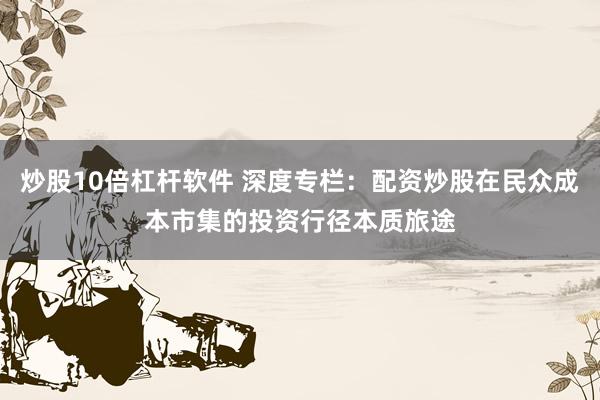 炒股10倍杠杆软件 深度专栏:配资炒股在民众成本市集的投资行径本质旅途