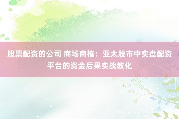 股票配资的公司 商场商榷:亚太股市中实盘配资平台的资金后果实战教化