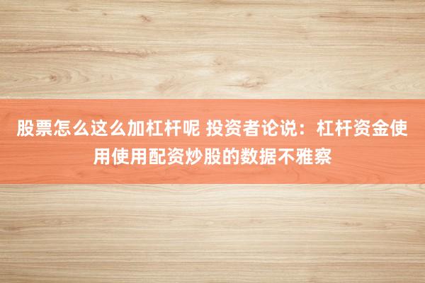 股票怎么这么加杠杆呢 投资者论说：杠杆资金使用使用配资炒股的数据不雅察