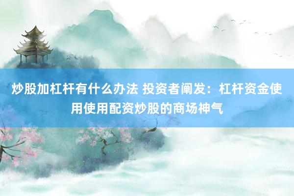 炒股加杠杆有什么办法 投资者阐发：杠杆资金使用使用配资炒股的商场神气