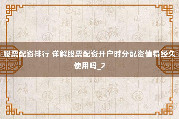 股票配资排行 详解股票配资开户时分配资值得经久使用吗_2