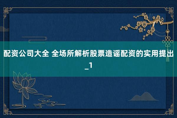 配资公司大全 全场所解析股票造谣配资的实用提出_1