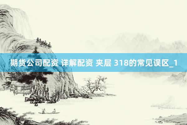 期货公司配资 详解配资 夹层 318的常见误区_1