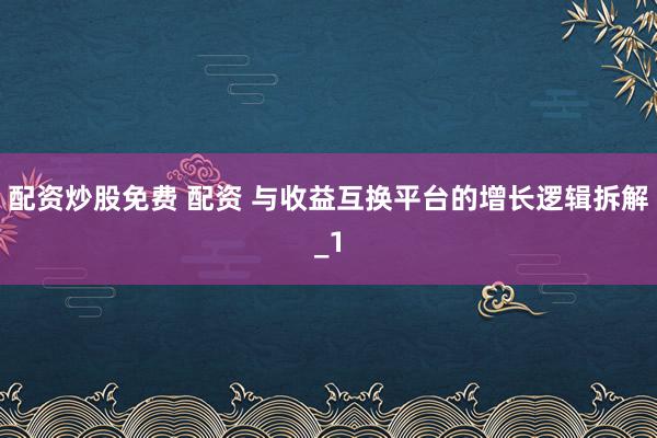 配资炒股免费 配资 与收益互换平台的增长逻辑拆解_1