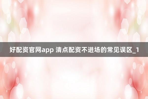 好配资官网app 清点配资不进场的常见误区_1