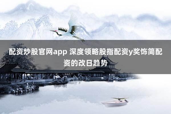 配资炒股官网app 深度领略股指配资y奖饰简配资的改日趋势