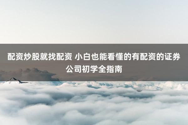 配资炒股就找配资 小白也能看懂的有配资的证券公司初学全指南